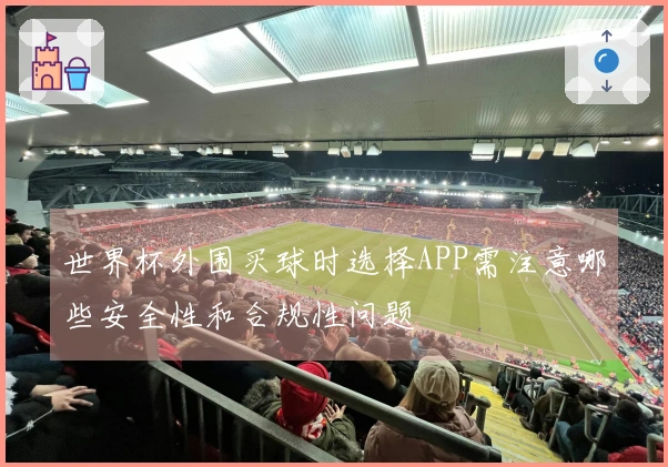 世界杯外围买球时选择APP需注意哪些安全性和合规性问题