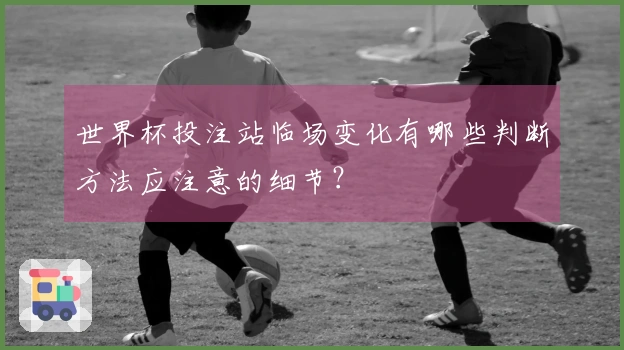 世界杯投注站临场变化有哪些判断方法应注意的细节？