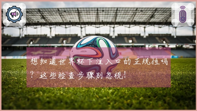 想知道世界杯下注入口的正规性吗？这些检查步骤别忽视！